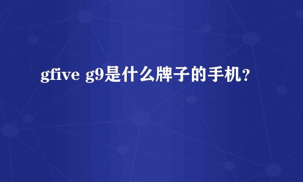 gfive g9是什么牌子的手机？