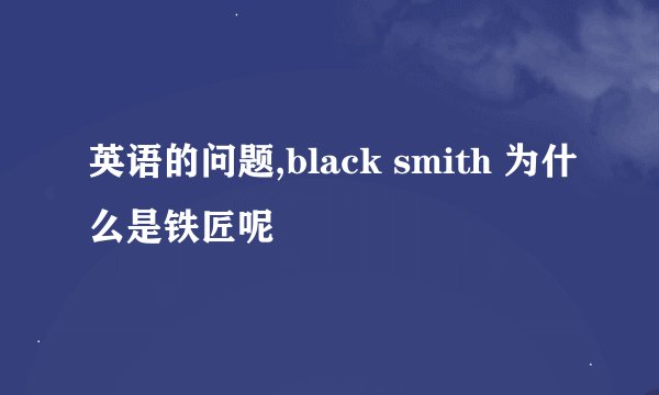 英语的问题,black smith 为什么是铁匠呢