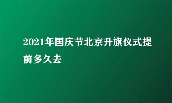 2021年国庆节北京升旗仪式提前多久去