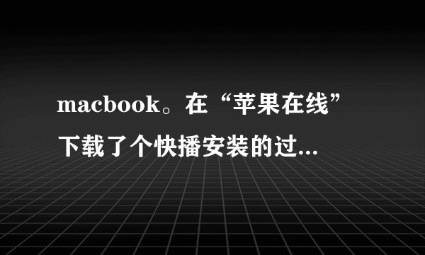 macbook。在“苹果在线”下载了个快播安装的过程中要安装密码，密码是什么？跪求啊