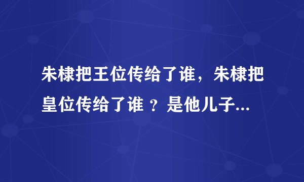 朱棣把王位传给了谁，朱棣把皇位传给了谁 ？是他儿子还是孙子？