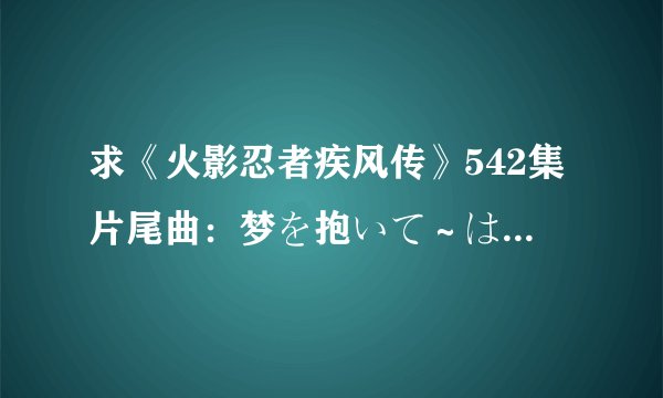 求《火影忍者疾风传》542集片尾曲：梦を抱いて～はじまりのクリスロード～中文歌词。