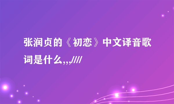 张润贞的《初恋》中文译音歌词是什么,,,////