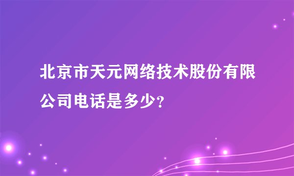 北京市天元网络技术股份有限公司电话是多少？