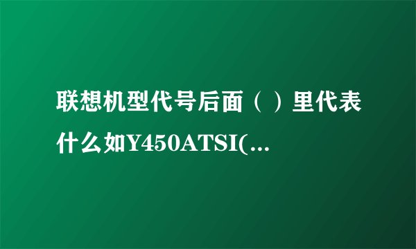 联想机型代号后面（）里代表什么如Y450ATSI(W)（LE）(A)(T)(F)（E）(H)等