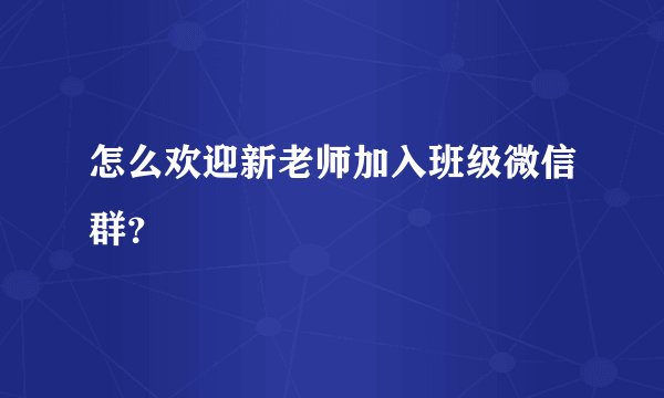 怎么欢迎新老师加入班级微信群？