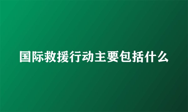 国际救援行动主要包括什么