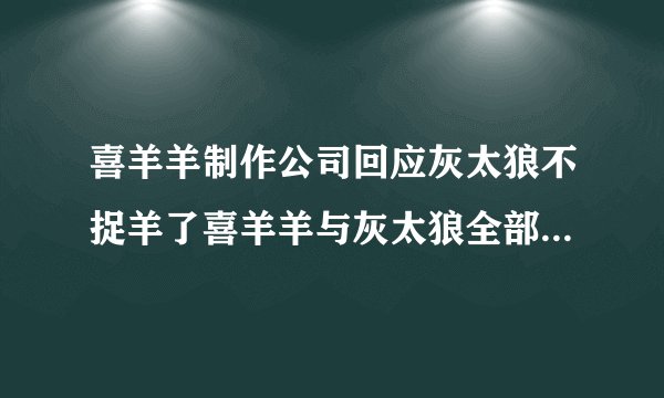 喜羊羊制作公司回应灰太狼不捉羊了喜羊羊与灰太狼全部系列动画