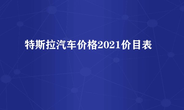 特斯拉汽车价格2021价目表