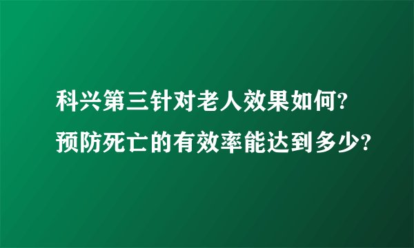 科兴第三针对老人效果如何?预防死亡的有效率能达到多少?