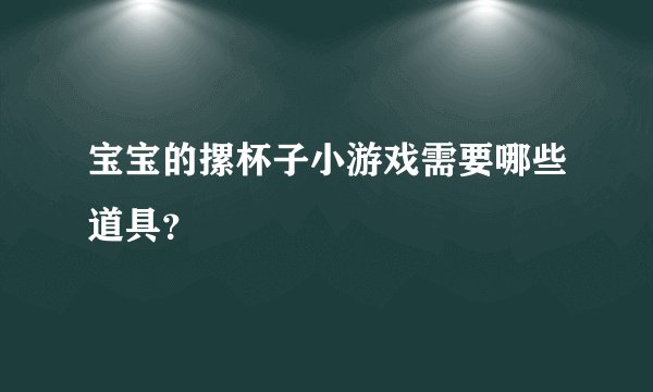 宝宝的摞杯子小游戏需要哪些道具？