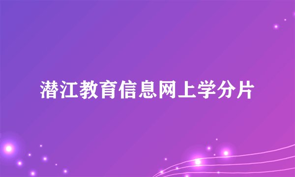 潜江教育信息网上学分片