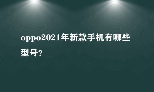 oppo2021年新款手机有哪些型号？