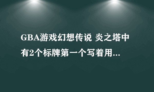 GBA游戏幻想传说 炎之塔中有2个标牌第一个写着用“魔力把冰转化成火...”第二个写着“守卫里”那段怎么过