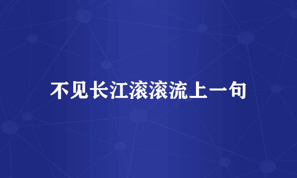 不见长江滚滚流上一句