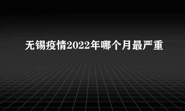 无锡疫情2022年哪个月最严重