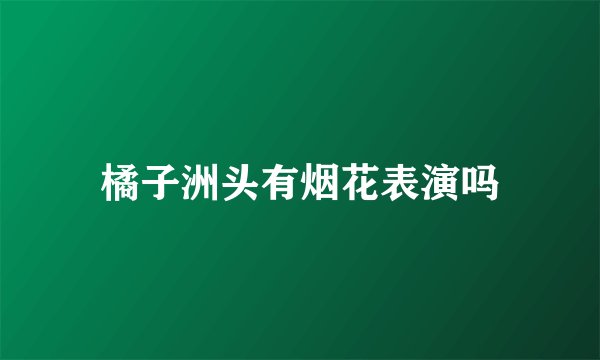 橘子洲头有烟花表演吗
