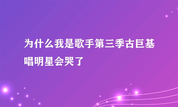 为什么我是歌手第三季古巨基唱明星会哭了