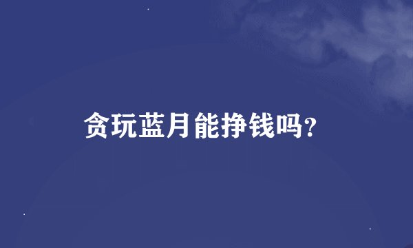 贪玩蓝月能挣钱吗？