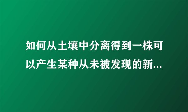 如何从土壤中分离得到一株可以产生某种从未被发现的新的抗生素的放线菌？