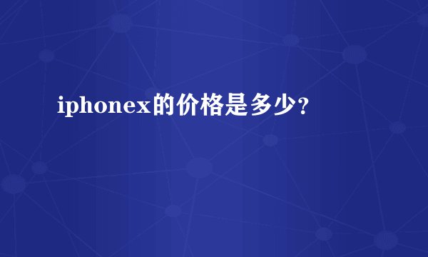 iphonex的价格是多少？