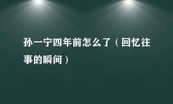孙一宁四年前怎么了（回忆往事的瞬间）