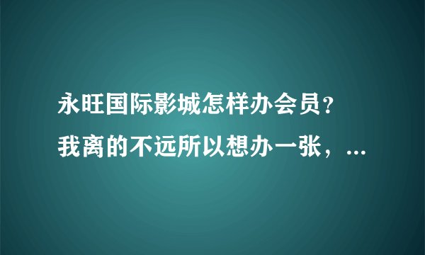 永旺国际影城怎样办会员？ 我离的不远所以想办一张，可是不知道怎么办是必须去影院办理吗？