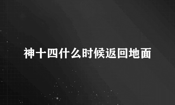 神十四什么时候返回地面