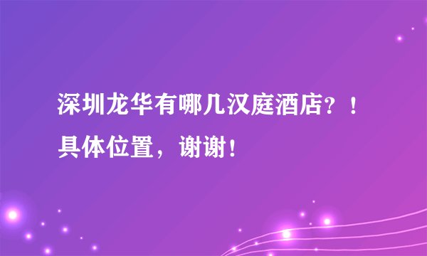 深圳龙华有哪几汉庭酒店？！具体位置，谢谢！
