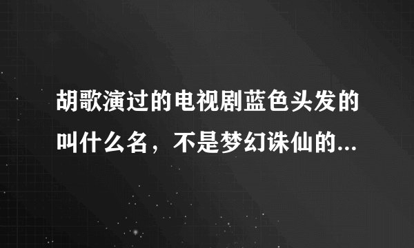 胡歌演过的电视剧蓝色头发的叫什么名，不是梦幻诛仙的，我忘了叫什么名，谁能告诉我