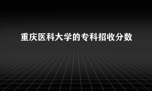 重庆医科大学的专科招收分数