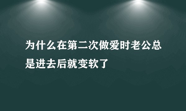 为什么在第二次做爱时老公总是进去后就变软了