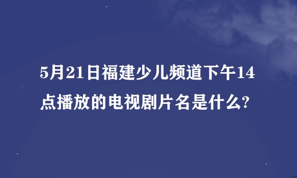 5月21日福建少儿频道下午14点播放的电视剧片名是什么?