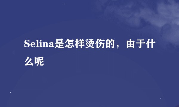 Selina是怎样烫伤的，由于什么呢
