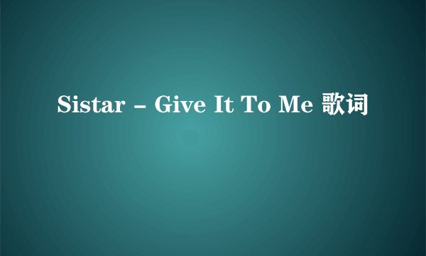 Sistar - Give It To Me 歌词