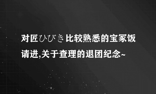 对匠ひびき比较熟悉的宝冢饭请进,关于查理的退团纪念~