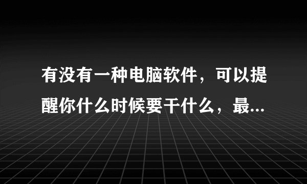 有没有一种电脑软件，可以提醒你什么时候要干什么，最好是语音提醒