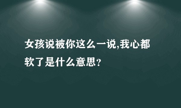 女孩说被你这么一说,我心都软了是什么意思？