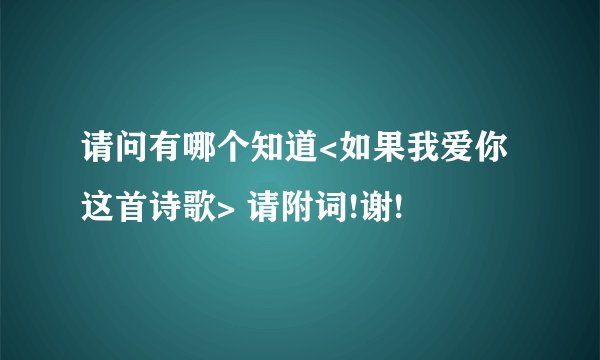 请问有哪个知道<如果我爱你这首诗歌> 请附词!谢!
