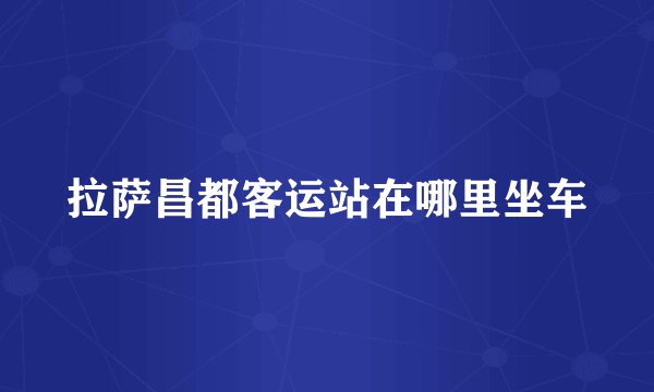 拉萨昌都客运站在哪里坐车