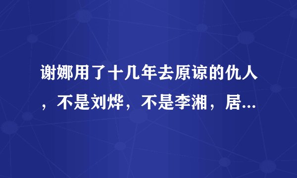 谢娜用了十几年去原谅的仇人，不是刘烨，不是李湘，居然是他！
