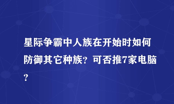 星际争霸中人族在开始时如何防御其它种族？可否推7家电脑？