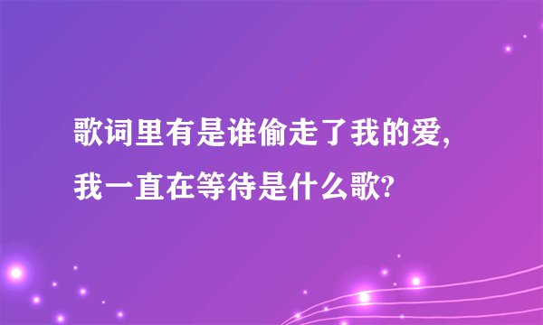 歌词里有是谁偷走了我的爱,我一直在等待是什么歌?