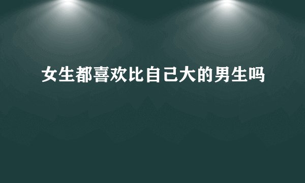 女生都喜欢比自己大的男生吗