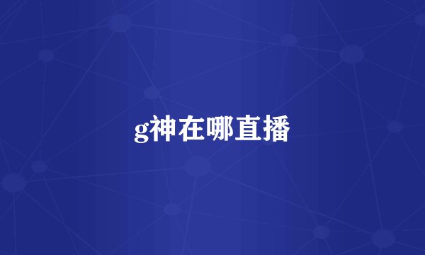 g神在哪直播