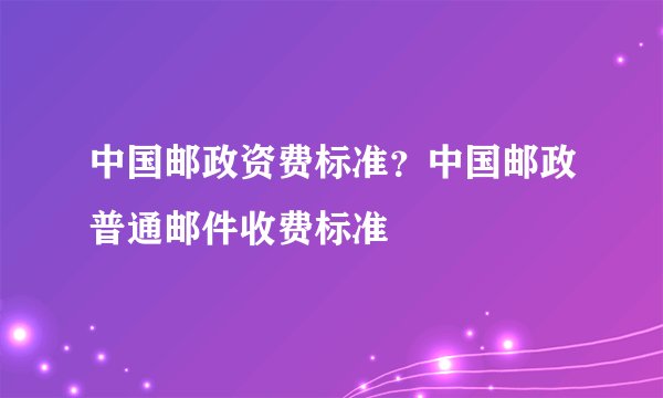 中国邮政资费标准？中国邮政普通邮件收费标准
