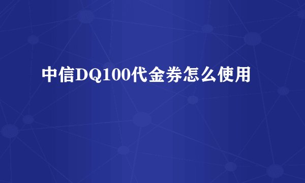 中信DQ100代金券怎么使用