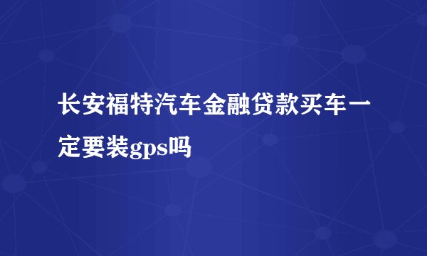 长安福特汽车金融贷款买车一定要装gps吗
