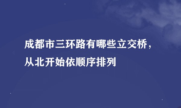 成都市三环路有哪些立交桥，从北开始依顺序排列