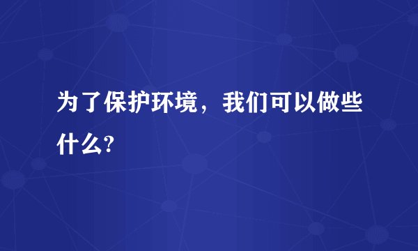 为了保护环境，我们可以做些什么?